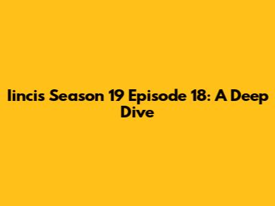 Iincis Season 19 Episode 18: A Deep Dive
