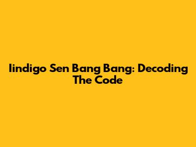 Iindigo Sen Bang Bang: Decoding The Code