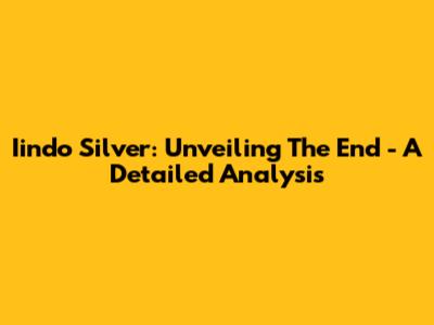 Iindo Silver: Unveiling The End - A Detailed Analysis