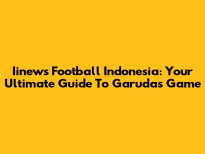 Iinews Football Indonesia: Your Ultimate Guide To Garuda's Game