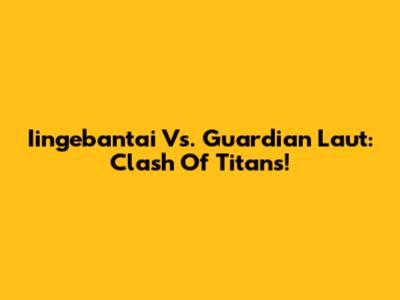 Iingebantai Vs. Guardian Laut: Clash Of Titans!