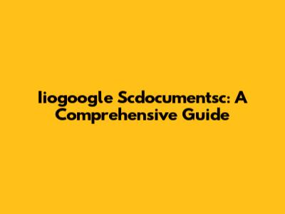 Iiogoogle Scdocumentsc: A Comprehensive Guide