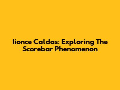 Iionce Caldas: Exploring The Scorebar Phenomenon
