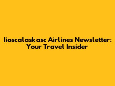 Iioscalaskasc Airlines Newsletter: Your Travel Insider