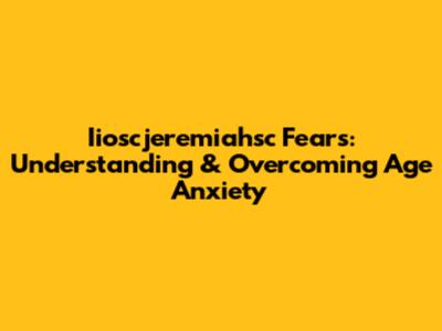 Iioscjeremiahsc Fears: Understanding & Overcoming Age Anxiety