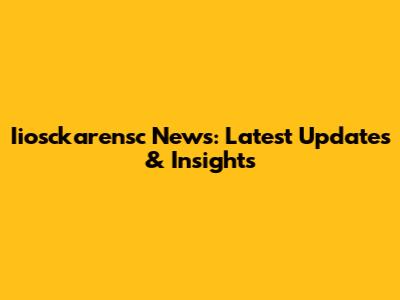 Iiosckarensc News: Latest Updates & Insights