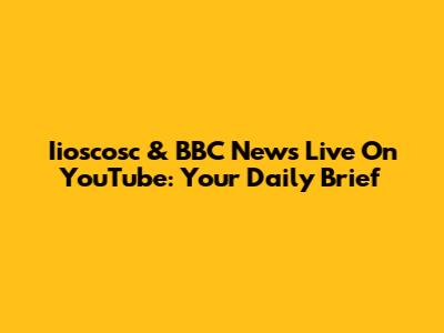 Iioscosc & BBC News Live On YouTube: Your Daily Brief