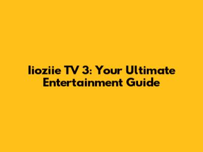 Iioziie TV 3: Your Ultimate Entertainment Guide