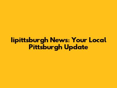 Iipittsburgh News: Your Local Pittsburgh Update