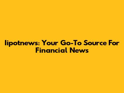 Iipotnews: Your Go-To Source For Financial News