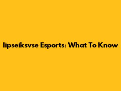 Iipseiksvse Esports: What To Know