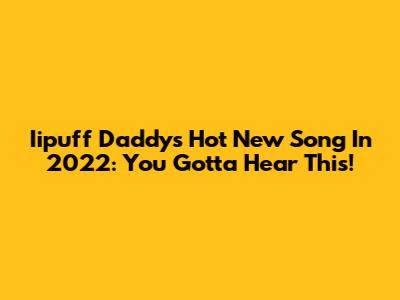 Iipuff Daddy's Hot New Song In 2022: You Gotta Hear This!