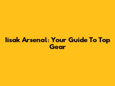 Iisak Arsenal: Your Guide To Top Gear