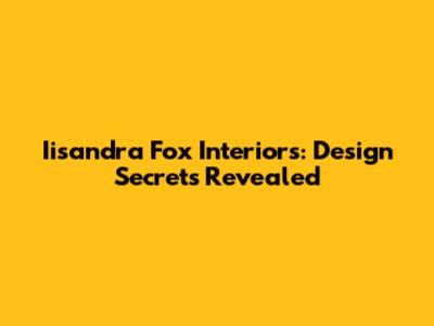 Iisandra Fox Interiors: Design Secrets Revealed