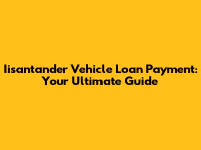 Iisantander Vehicle Loan Payment: Your Ultimate Guide