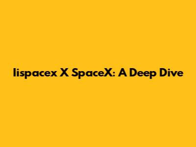 Iispacex X SpaceX: A Deep Dive