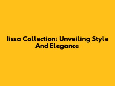 Iissa Collection: Unveiling Style And Elegance