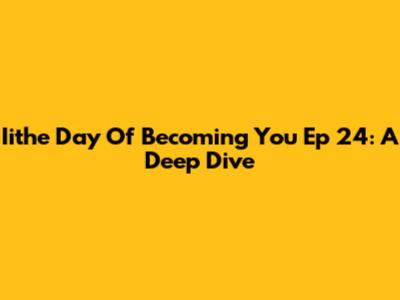 Iithe Day Of Becoming You Ep 24: A Deep Dive