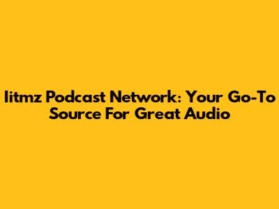 Iitmz Podcast Network: Your Go-To Source For Great Audio