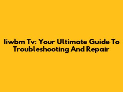 Iiwbm Tv: Your Ultimate Guide To Troubleshooting And Repair
