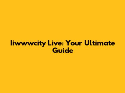 Iiwwwcity Live: Your Ultimate Guide