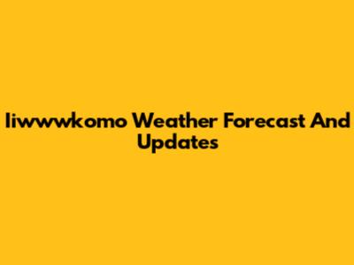 Iiwwwkomo Weather Forecast And Updates