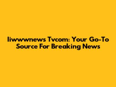 Iiwwwnews Tvcom: Your Go-To Source For Breaking News