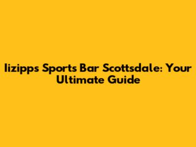 Iizipps Sports Bar Scottsdale: Your Ultimate Guide