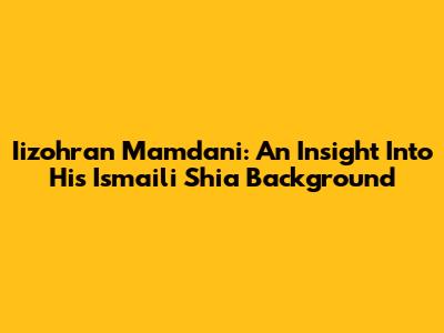 Iizohran Mamdani: An Insight Into His Ismaili Shia Background