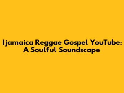 Ijamaica Reggae Gospel YouTube: A Soulful Soundscape
