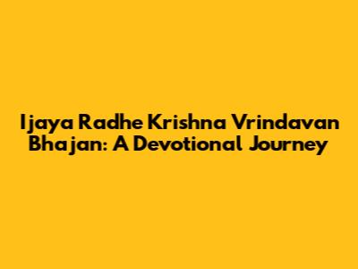 Ijaya Radhe Krishna Vrindavan Bhajan: A Devotional Journey