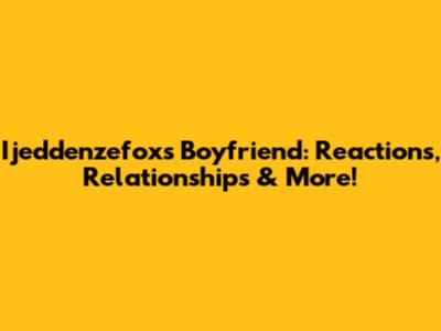 Ijeddenzefox's Boyfriend: Reactions, Relationships & More!