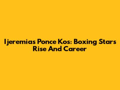 Ijeremias Ponce Kos: Boxing Star's Rise And Career