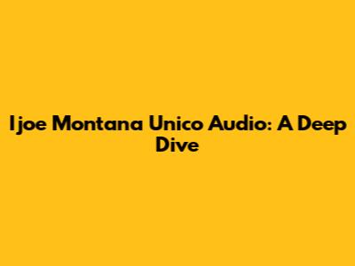 Ijoe Montana Unico Audio: A Deep Dive