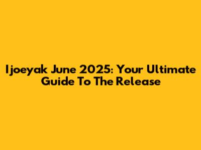 Ijoeyak June 2025: Your Ultimate Guide To The Release