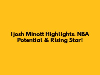 Ijosh Minott Highlights: NBA Potential & Rising Star!