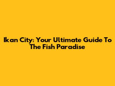Ikan City: Your Ultimate Guide To The Fish Paradise