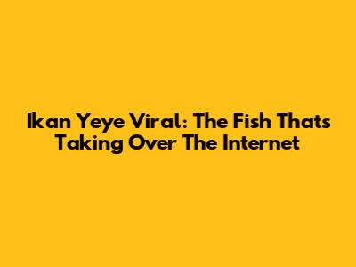 Ikan Yeye Viral: The Fish That's Taking Over The Internet