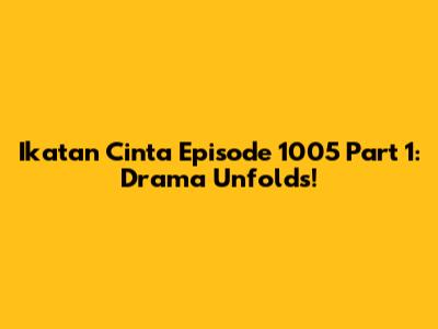 Ikatan Cinta Episode 1005 Part 1: Drama Unfolds!