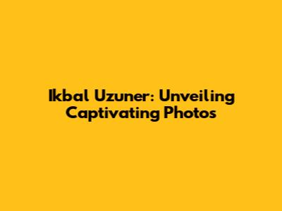Ikbal Uzuner: Unveiling Captivating Photos