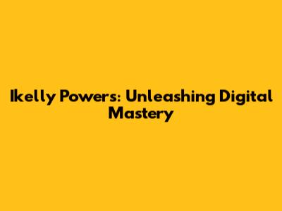 Ikelly Powers: Unleashing Digital Mastery