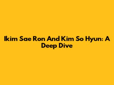 Ikim Sae Ron And Kim So Hyun: A Deep Dive