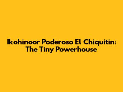 Ikohinoor Poderoso El Chiquitin: The Tiny Powerhouse