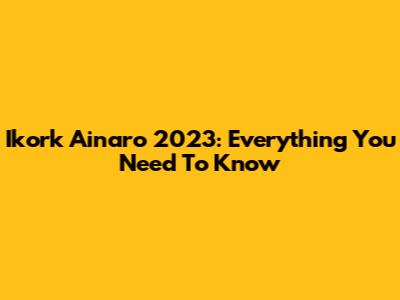 Ikork Ainaro 2023: Everything You Need To Know