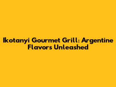 Ikotanyi Gourmet Grill: Argentine Flavors Unleashed