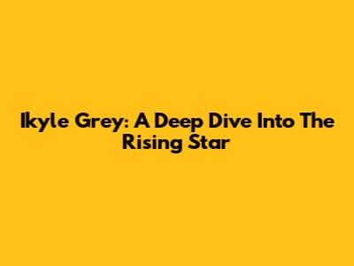 Ikyle Grey: A Deep Dive Into The Rising Star