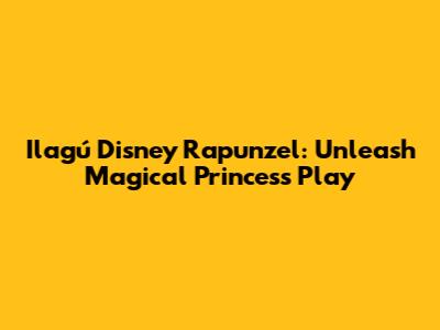 Ilagú Disney Rapunzel: Unleash Magical Princess Play