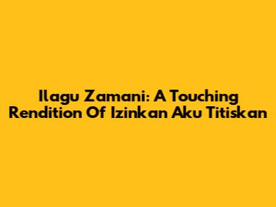 Ilagu Zamani: A Touching Rendition Of 'Izinkan Aku Titiskan'
