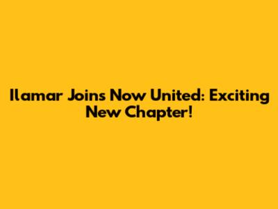 Ilamar Joins Now United: Exciting New Chapter!