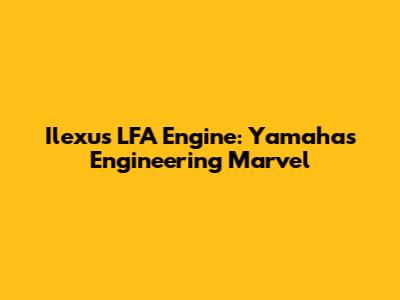 Ilexus LFA Engine: Yamaha's Engineering Marvel